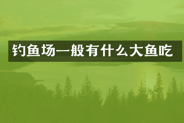 钓鱼场一般有什么大鱼吃