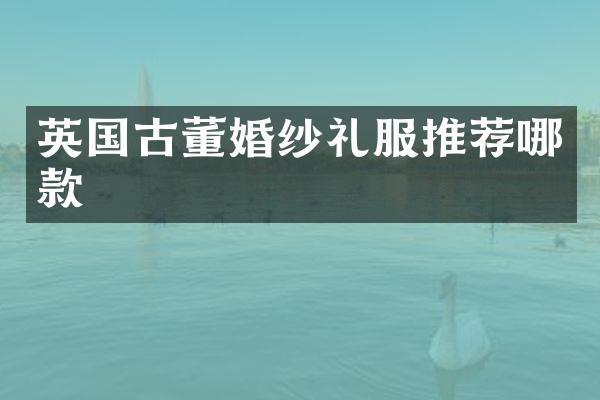 英国古董婚纱礼服推荐哪款