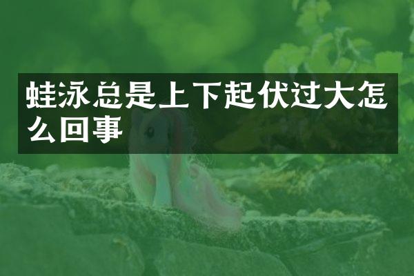 蛙泳总是上下起伏过大怎么回事