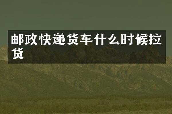 邮政快递货车什么时候拉货