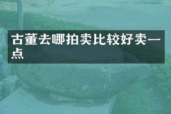 古董去哪拍卖比较好卖一点