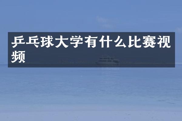 乒乓球大学有什么比赛视频
