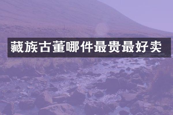 藏族古董哪件最贵最好卖