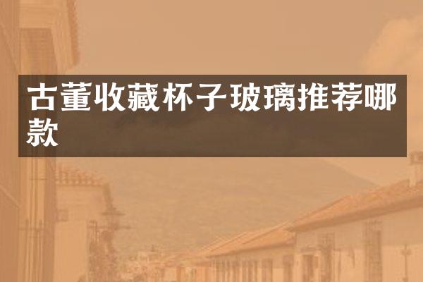 古董收藏杯子玻璃推荐哪款