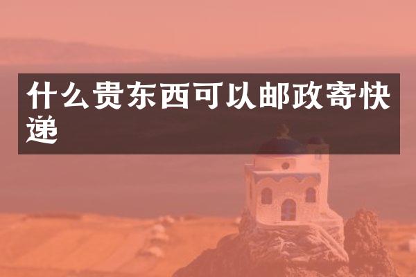 什么贵东西可以邮政寄快递