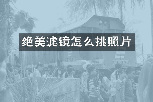 绝美滤镜怎么挑照片
