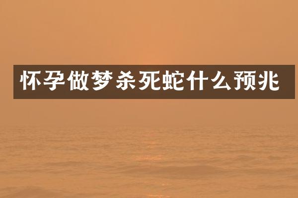 怀孕做梦杀死蛇什么预兆