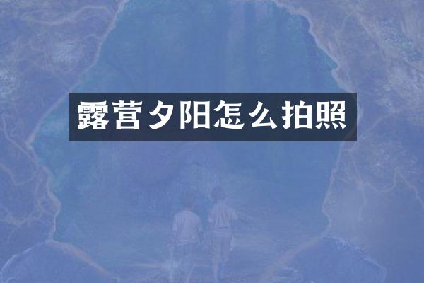 露营夕阳怎么拍照