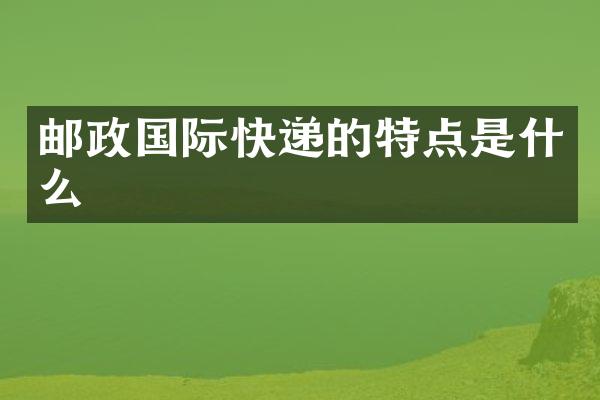 邮政国际快递的特点是什么