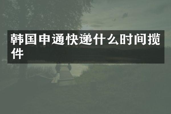 韩国申通快递什么时间揽件
