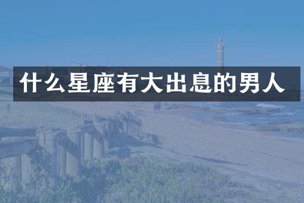 什么星座有大出息的男人