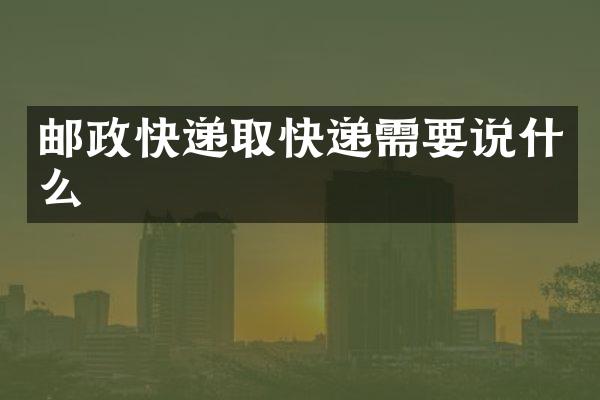 邮政快递取快递需要说什么