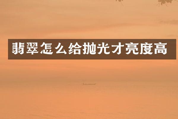 翡翠怎么给抛光才亮度高