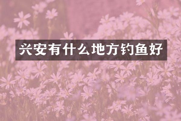 兴安有什么地方钓鱼好