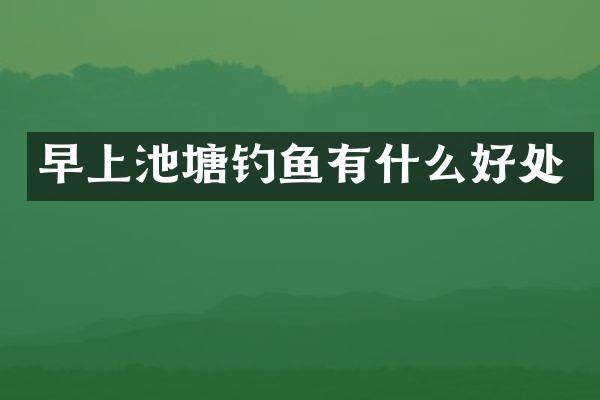 早上池塘钓鱼有什么好处