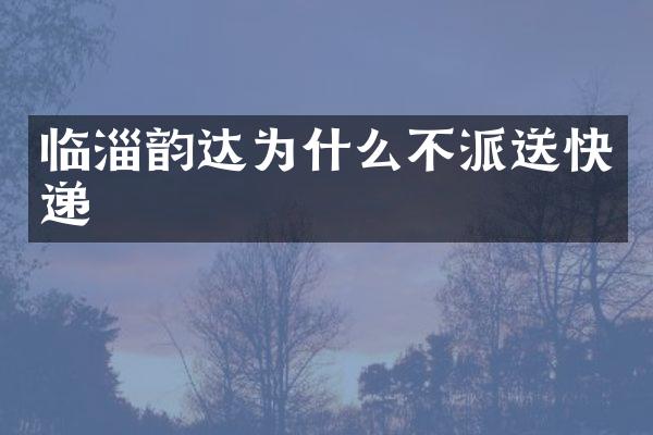 临淄韵达为什么不派送快递