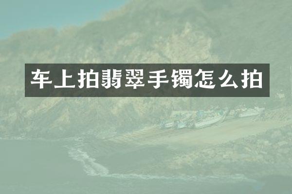 车上拍翡翠手镯怎么拍