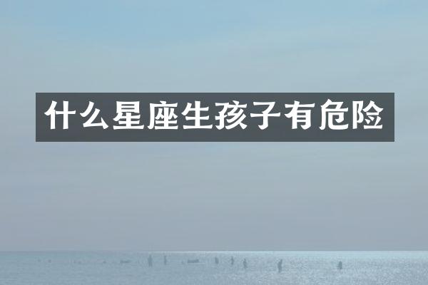 什么星座生孩子有危险