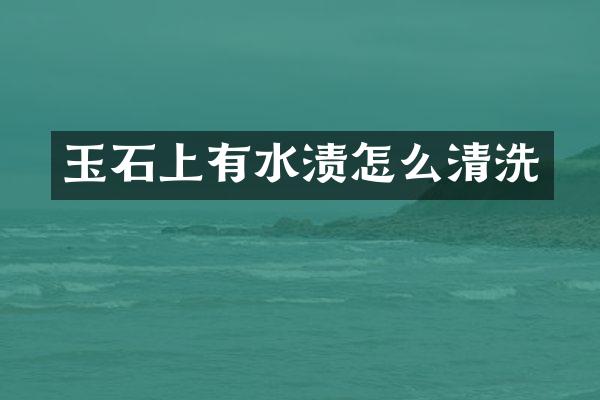 玉石上有水渍怎么清洗