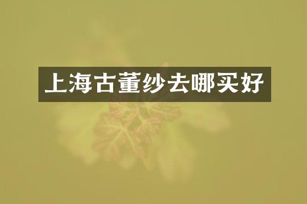 上海古董纱去哪买好