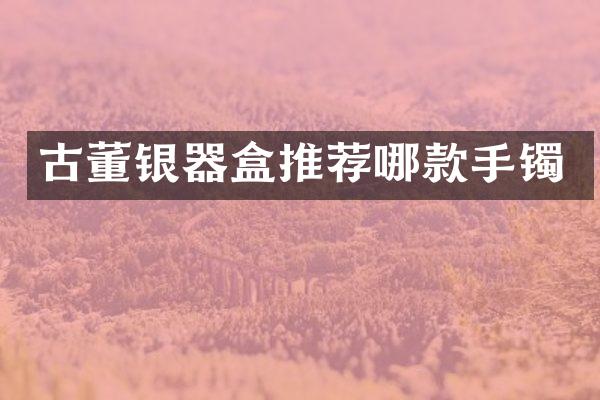 古董银器盒推荐哪款手镯