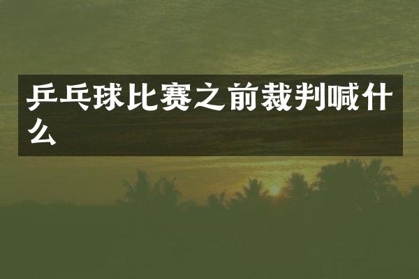乒乓球比赛之前裁判喊什么