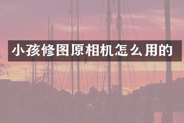 小孩修图原相机怎么用的