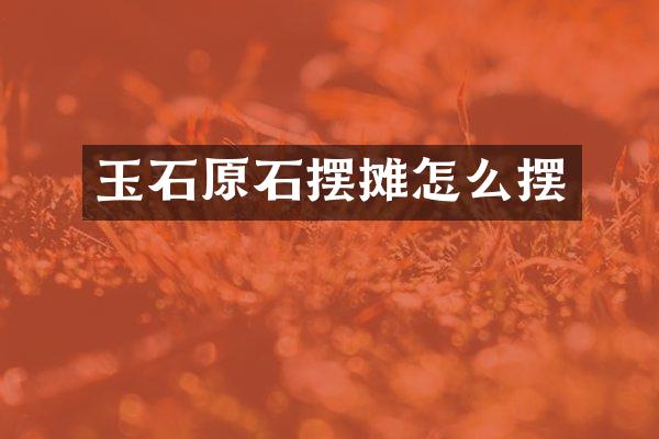 玉石原石摆摊怎么摆