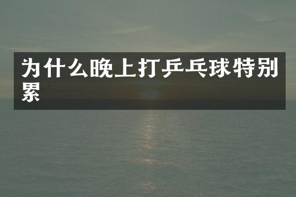 为什么晚上打乒乓球特别累