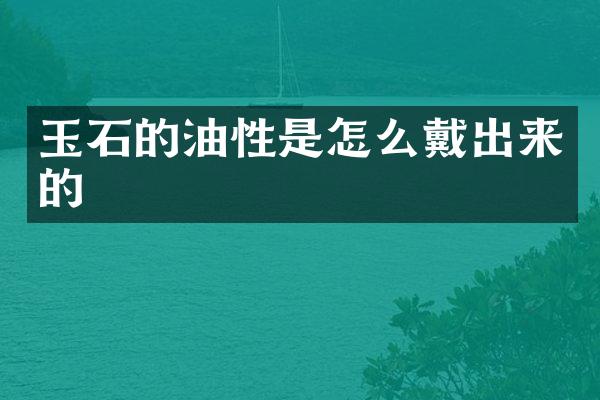 玉石的油性是怎么戴出来的