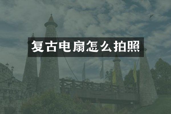 复古电扇怎么拍照