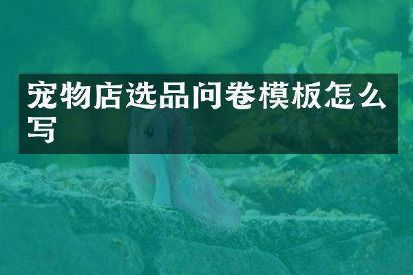 宠物店选品问卷模板怎么写