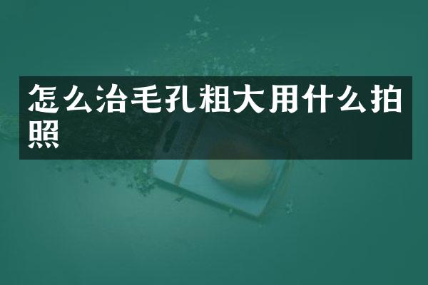怎么治毛孔粗大用什么拍照