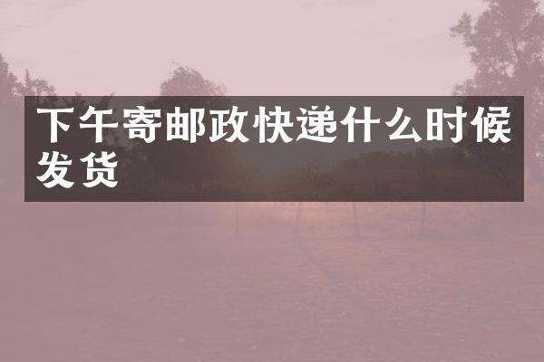 下午寄邮政快递什么时候发货