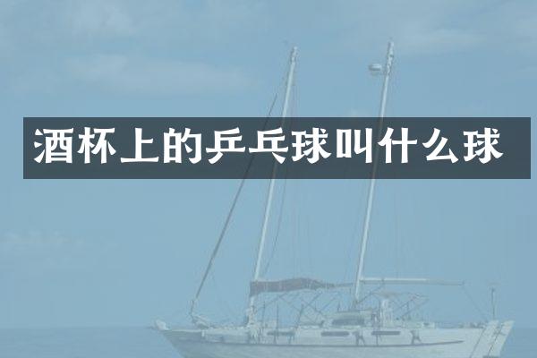 酒杯上的乒乓球叫什么球