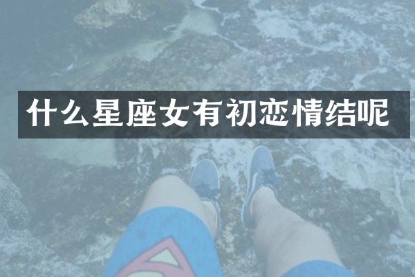 什么星座女有初恋情结呢