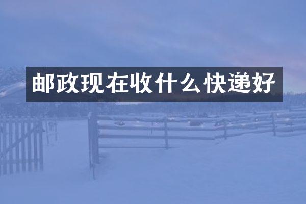 邮政现在收什么快递好