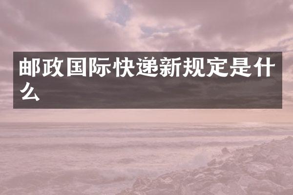邮政国际快递新规定是什么