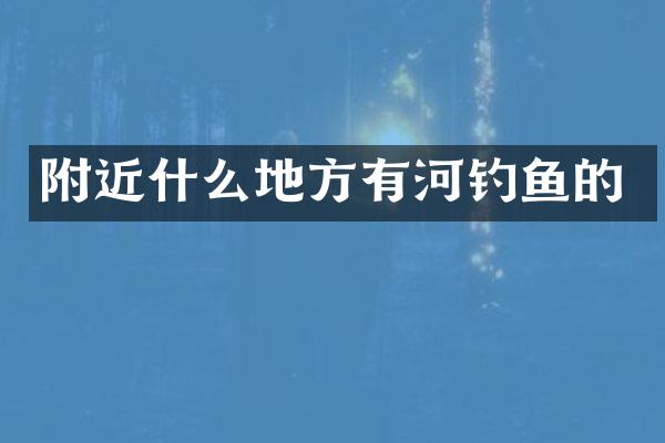 附近什么地方有河钓鱼的