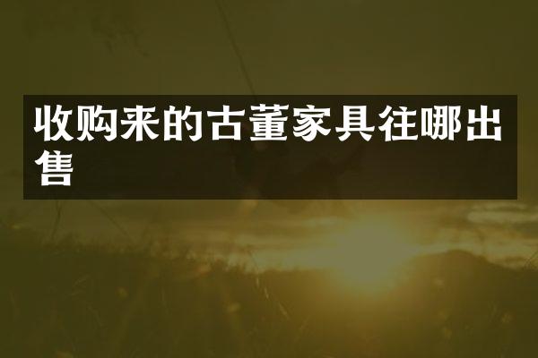 收购来的古董家具往哪出售