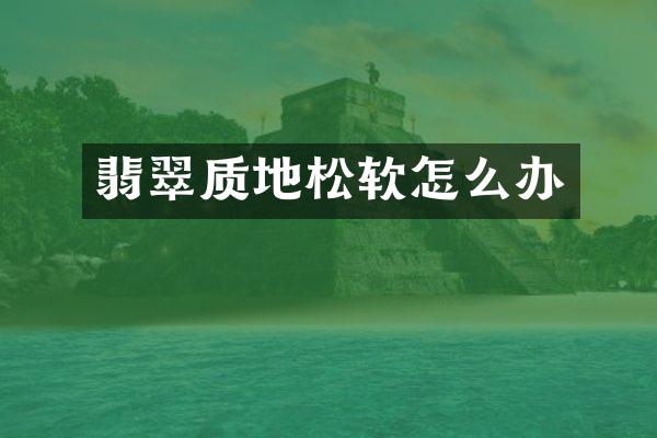 翡翠质地松软怎么办