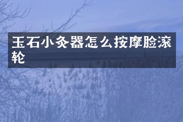 玉石小灸器怎么按摩脸滚轮