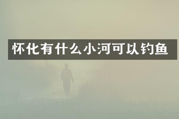 怀化有什么小河可以钓鱼