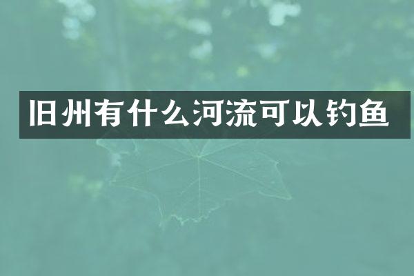 旧州有什么河流可以钓鱼