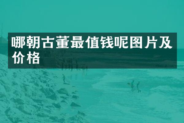 哪朝古董最值钱呢图片及价格