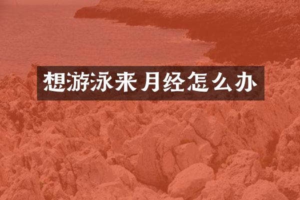 想游泳来月经怎么办