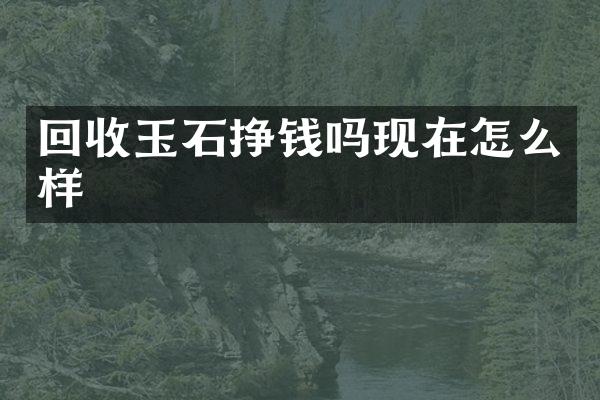 回收玉石挣钱吗现在怎么样