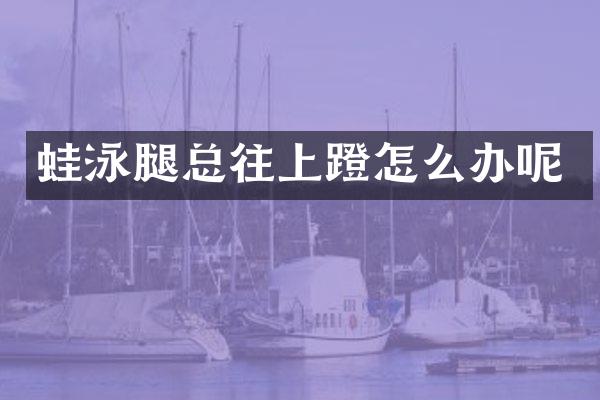 蛙泳腿总往上蹬怎么办呢