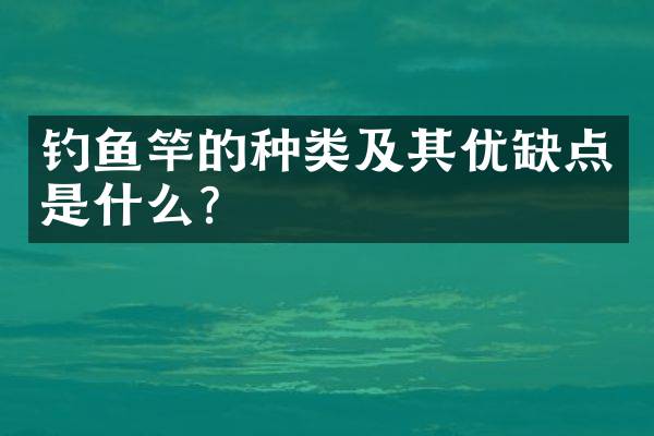 钓鱼竿的种类及其优缺点是什么？