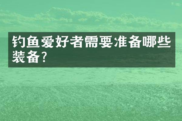 钓鱼爱好者需要准备哪些装备？